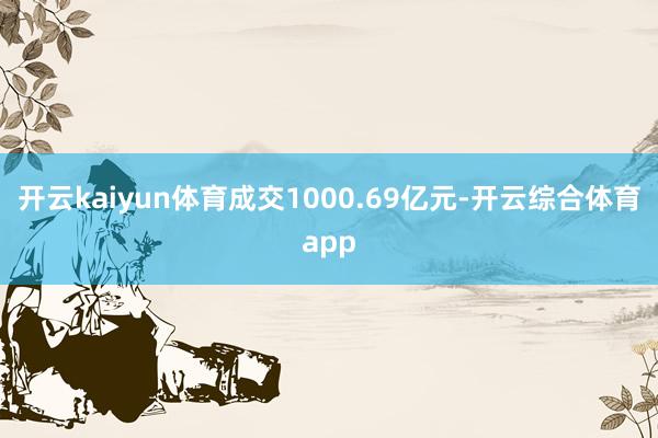 开云kaiyun体育成交1000.69亿元-开云综合体育app