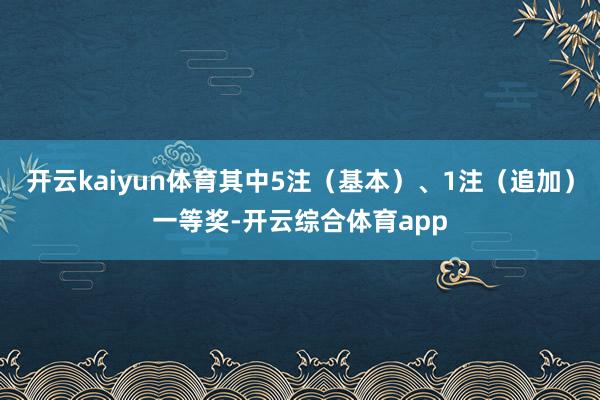 开云kaiyun体育其中5注（基本）、1注（追加）一等奖-开云综合体育app