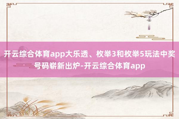 开云综合体育app大乐透、枚举3和枚举5玩法中奖号码崭新出炉-开云综合体育app