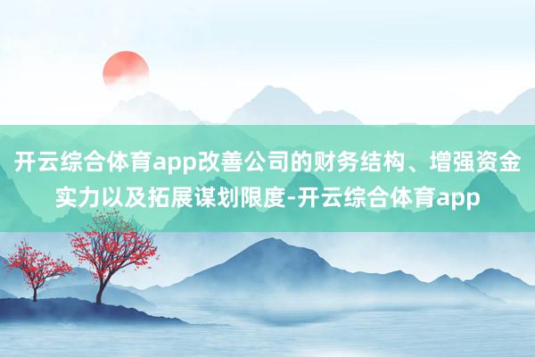 开云综合体育app改善公司的财务结构、增强资金实力以及拓展谋划限度-开云综合体育app
