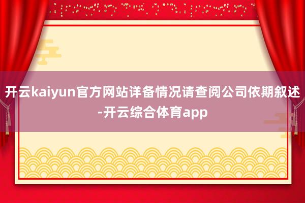 开云kaiyun官方网站详备情况请查阅公司依期叙述-开云综合体育app