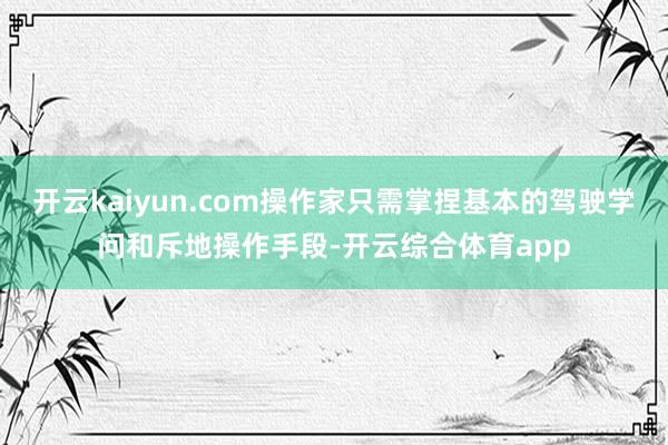 开云kaiyun.com操作家只需掌捏基本的驾驶学问和斥地操作手段-开云综合体育app