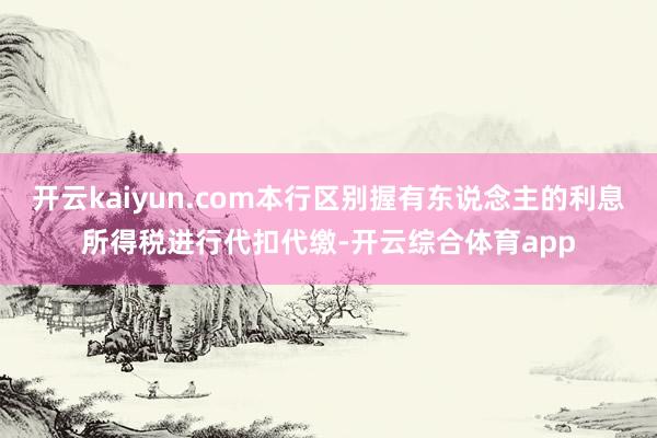 开云kaiyun.com本行区别握有东说念主的利息所得税进行代扣代缴-开云综合体育app