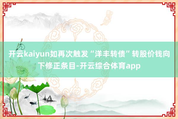开云kaiyun如再次触发“洋丰转债”转股价钱向下修正条目-开云综合体育app