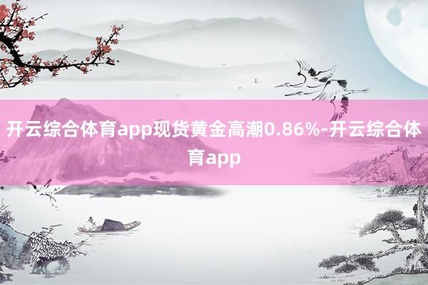 开云综合体育app现货黄金高潮0.86%-开云综合体育app