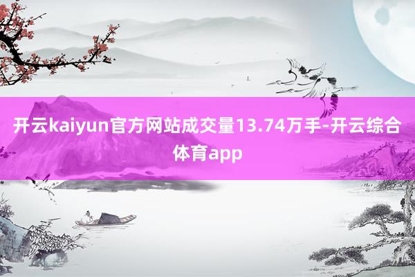开云kaiyun官方网站成交量13.74万手-开云综合体育app