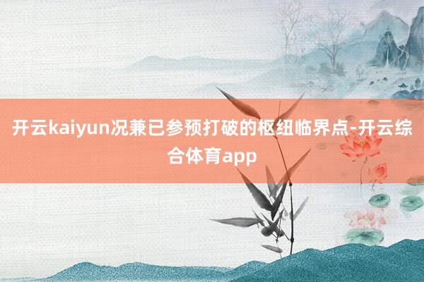 开云kaiyun况兼已参预打破的枢纽临界点-开云综合体育app