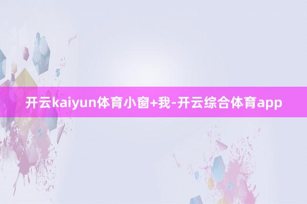 开云kaiyun体育小窗+我-开云综合体育app