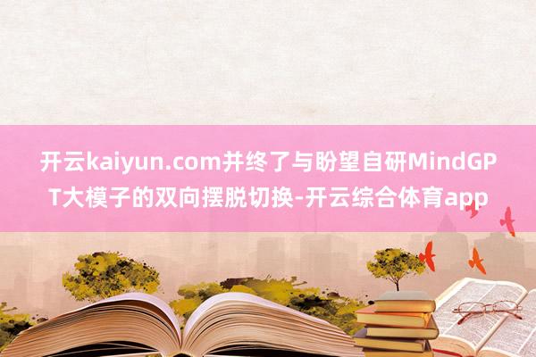 开云kaiyun.com并终了与盼望自研MindGPT大模子的双向摆脱切换-开云综合体育app