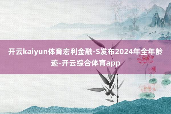 开云kaiyun体育宏利金融-S发布2024年全年龄迹-开云综合体育app