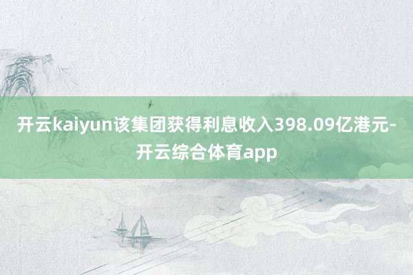 开云kaiyun该集团获得利息收入398.09亿港元-开云综合体育app