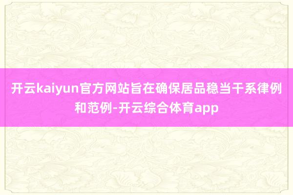 开云kaiyun官方网站旨在确保居品稳当干系律例和范例-开云综合体育app