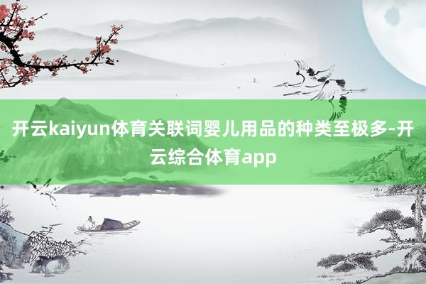 开云kaiyun体育关联词婴儿用品的种类至极多-开云综合体育app