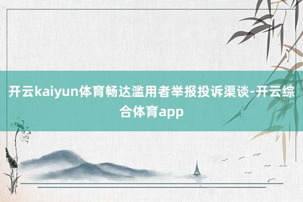 开云kaiyun体育畅达滥用者举报投诉渠谈-开云综合体育app