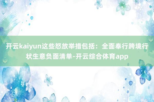 开云kaiyun这些怒放举措包括：全面奉行跨境行状生意负面清单-开云综合体育app