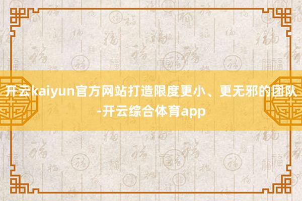 开云kaiyun官方网站打造限度更小、更无邪的团队-开云综合体育app