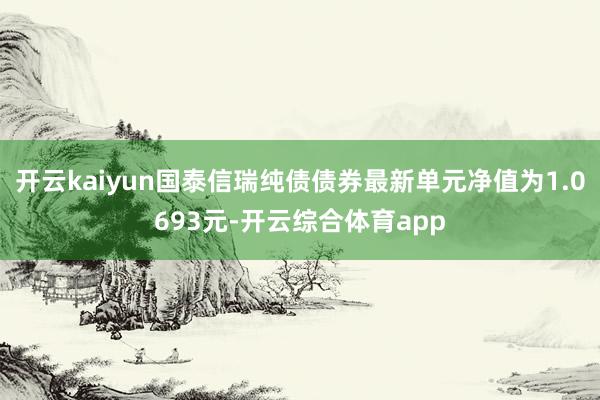 开云kaiyun国泰信瑞纯债债券最新单元净值为1.0693元-开云综合体育app