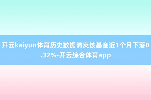 开云kaiyun体育历史数据清爽该基金近1个月下落0.32%-开云综合体育app
