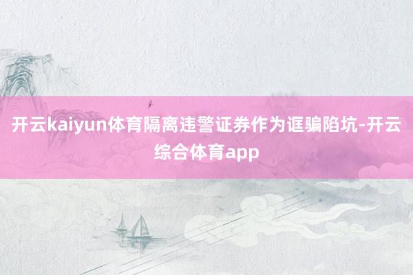 开云kaiyun体育隔离违警证券作为诓骗陷坑-开云综合体育app