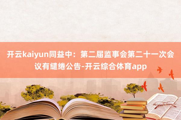 开云kaiyun同益中：第二届监事会第二十一次会议有缱绻公告-开云综合体育app
