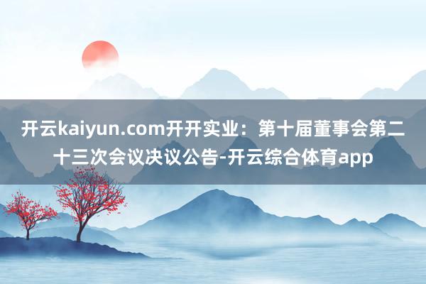 开云kaiyun.com开开实业：第十届董事会第二十三次会议决议公告-开云综合体育app