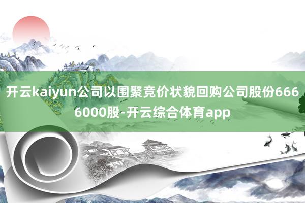开云kaiyun公司以围聚竞价状貌回购公司股份6666000股-开云综合体育app