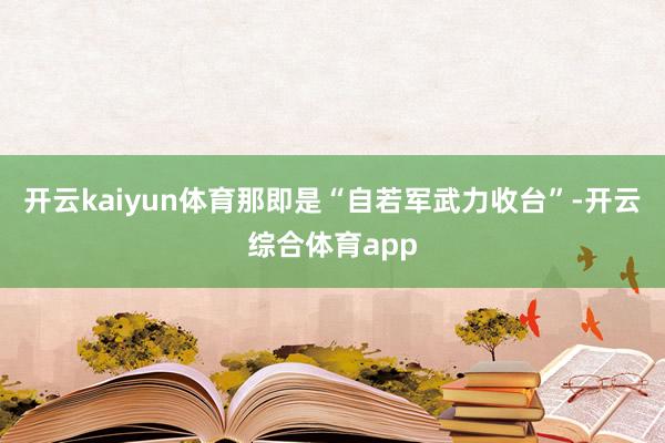 开云kaiyun体育那即是“自若军武力收台”-开云综合体育app
