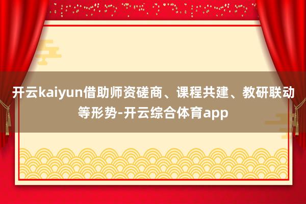 开云kaiyun借助师资磋商、课程共建、教研联动等形势-开云综合体育app