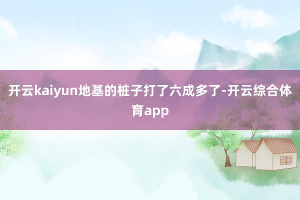 开云kaiyun地基的桩子打了六成多了-开云综合体育app