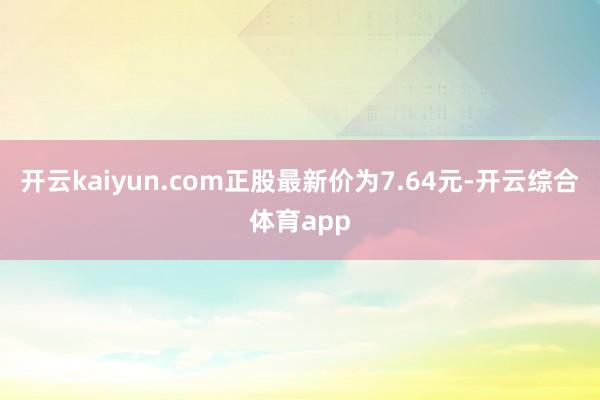 开云kaiyun.com正股最新价为7.64元-开云综合体育app