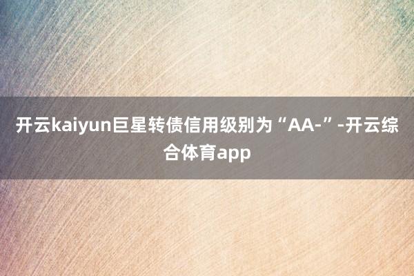 开云kaiyun巨星转债信用级别为“AA-”-开云综合体育app