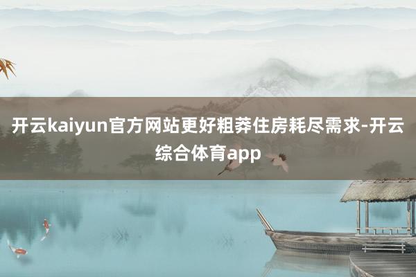 开云kaiyun官方网站更好粗莽住房耗尽需求-开云综合体育app