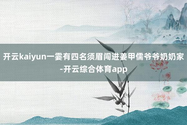 开云kaiyun一霎有四名须眉闯进姜甲儒爷爷奶奶家-开云综合体育app
